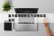 开云APP-富力客场取胜实力证明实至名归的简单介绍