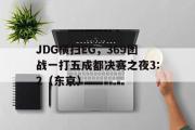 开云平台-JDG横扫EG，369团战一打五成都决赛之夜3:2（东京）
